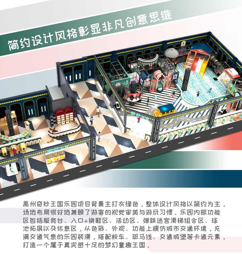 禹州奇妙王國樂園項目背景主打灰綠色，整體設(shè)計風(fēng)格以簡約為主，場地布局很好地兼顧了游客的視覺審美與游玩習(xí)慣。樂園內(nèi)部功能區(qū)包括服務(wù)臺、入口+換鞋區(qū)、活動區(qū)、彈跳迷宮滑梯組合區(qū)、球池拓展以及休息區(qū)，從色彩、外觀、功能上模仿城市交通環(huán)境，充滿交通氣息的樂園裝潢，搭配校車、斑馬線、交通城堡等卡通元素，打造一個屬于真實感十足的夢幻童趣王國。